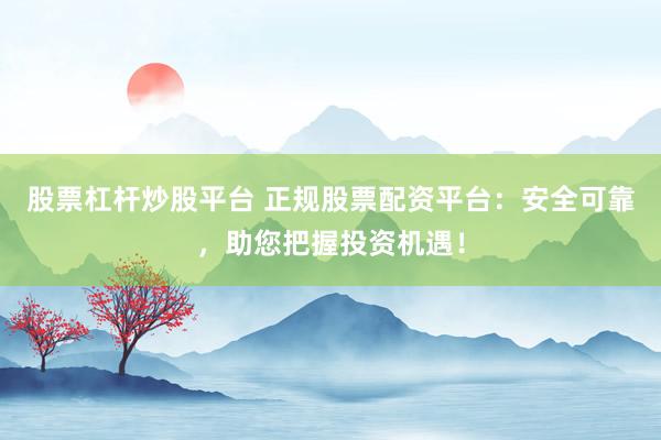 股票杠杆炒股平台 正规股票配资平台：安全可靠，助您把握投资机遇！