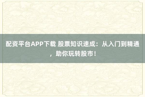 配资平台APP下载 股票知识速成：从入门到精通，助你玩转股市！