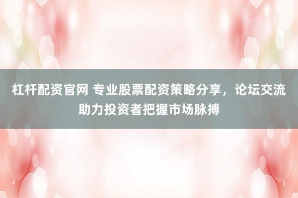杠杆配资官网 专业股票配资策略分享，论坛交流助力投资者把握市场脉搏