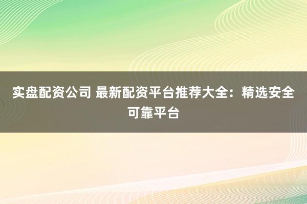 实盘配资公司 最新配资平台推荐大全：精选安全可靠平台