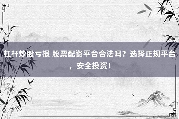 杠杆炒股亏损 股票配资平台合法吗？选择正规平台，安全投资！