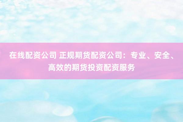 在线配资公司 正规期货配资公司：专业、安全、高效的期货投资配资服务