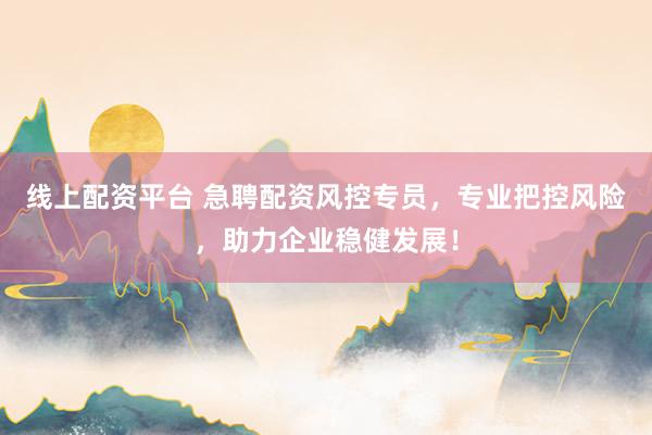 线上配资平台 急聘配资风控专员，专业把控风险，助力企业稳健发展！