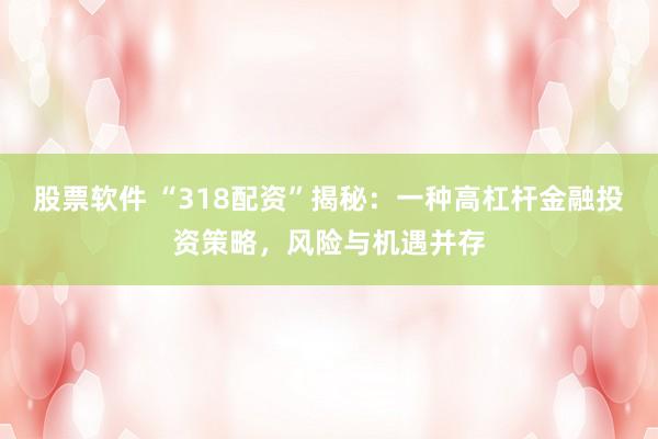 股票软件 “318配资”揭秘：一种高杠杆金融投资策略，风险与机遇并存