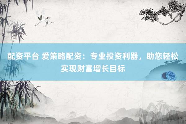 配资平台 爱策略配资：专业投资利器，助您轻松实现财富增长目标