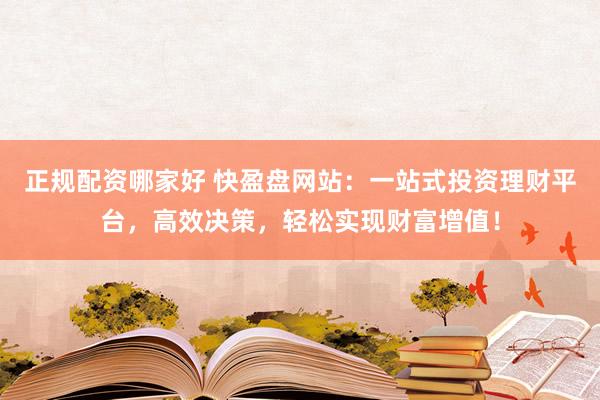 正规配资哪家好 快盈盘网站：一站式投资理财平台，高效决策，轻松实现财富增值！
