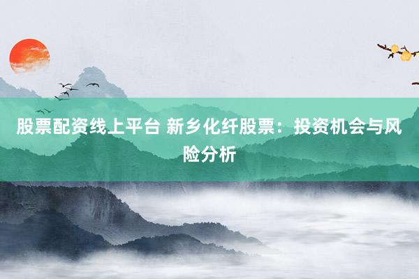 股票配资线上平台 新乡化纤股票：投资机会与风险分析
