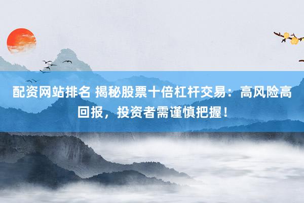 配资网站排名 揭秘股票十倍杠杆交易：高风险高回报，投资者需谨慎把握！