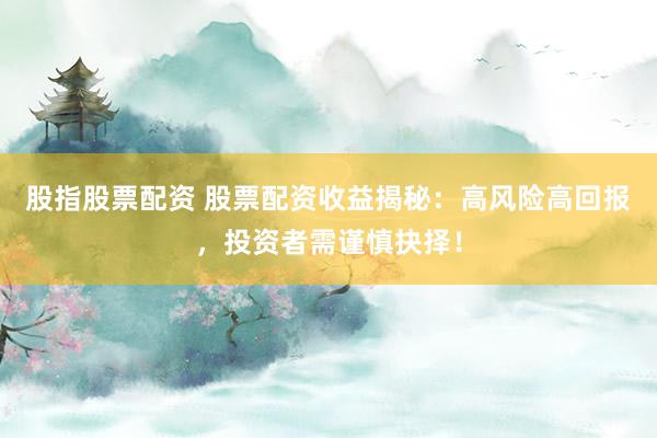 股指股票配资 股票配资收益揭秘：高风险高回报，投资者需谨慎抉择！