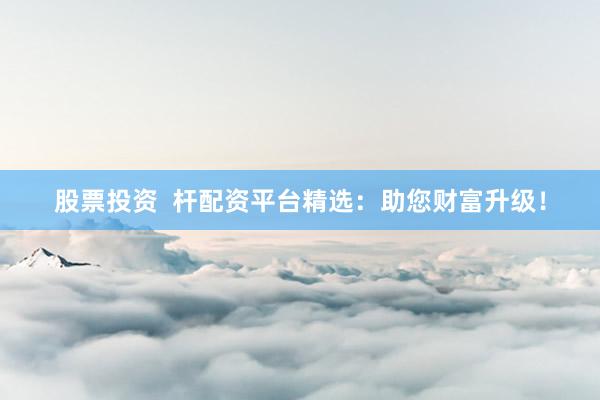 股票投资  杆配资平台精选：助您财富升级！