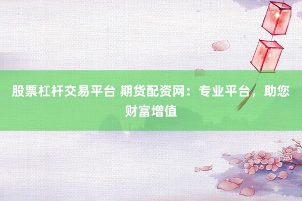股票杠杆交易平台 期货配资网：专业平台，助您财富增值
