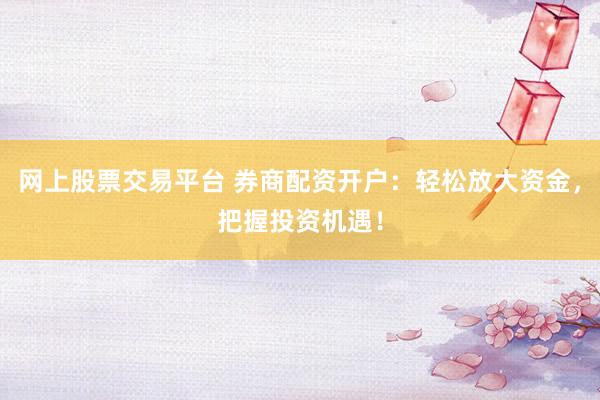网上股票交易平台 券商配资开户：轻松放大资金，把握投资机遇！