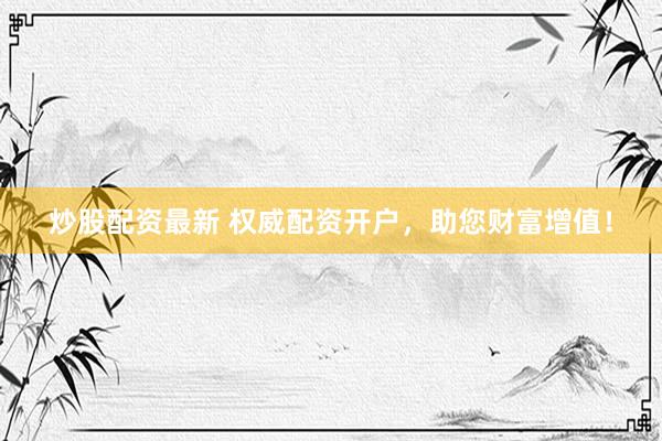 炒股配资最新 权威配资开户，助您财富增值！