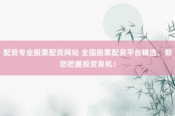 配资专业股票配资网站 全国股票配资平台精选，助您把握投资良机！
