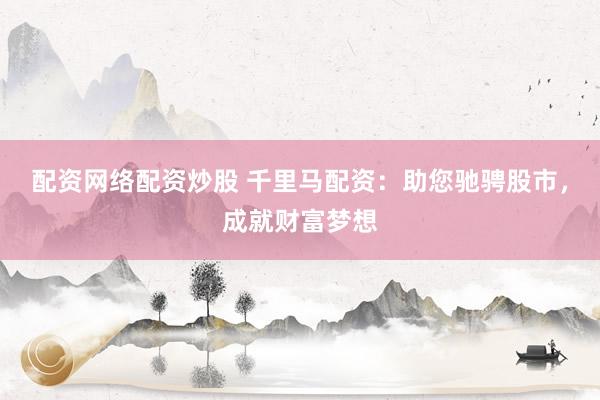 配资网络配资炒股 千里马配资：助您驰骋股市，成就财富梦想