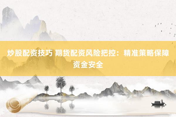 炒股配资技巧 期货配资风险把控：精准策略保障资金安全