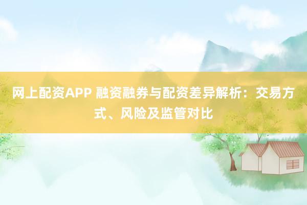 网上配资APP 融资融券与配资差异解析：交易方式、风险及监管对比