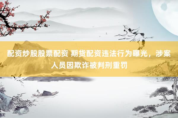 配资炒股股票配资 期货配资违法行为曝光，涉案人员因欺诈被判刑重罚
