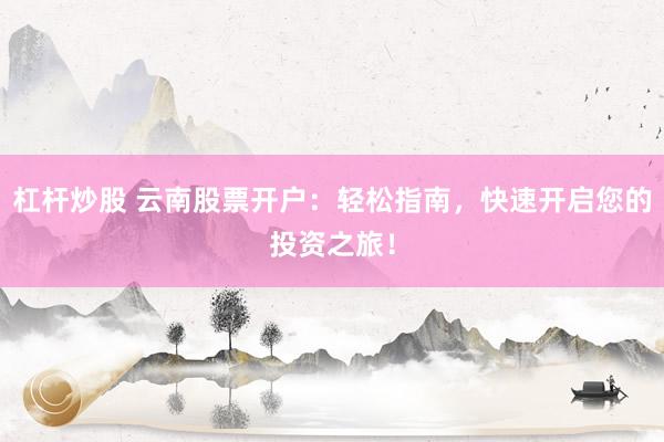 杠杆炒股 云南股票开户：轻松指南，快速开启您的投资之旅！