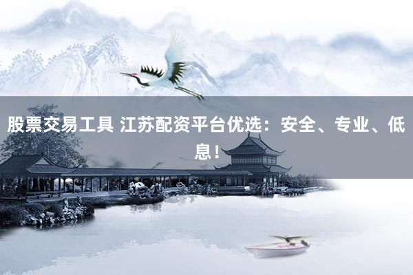 股票交易工具 江苏配资平台优选：安全、专业、低息！