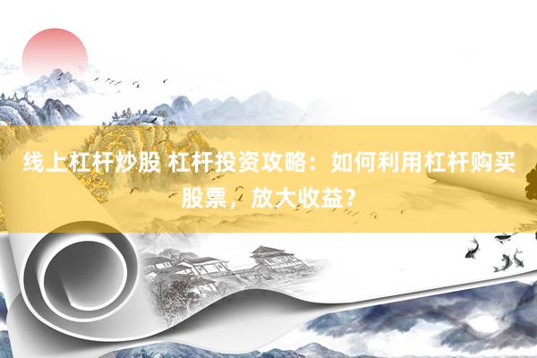 线上杠杆炒股 杠杆投资攻略：如何利用杠杆购买股票，放大收益？