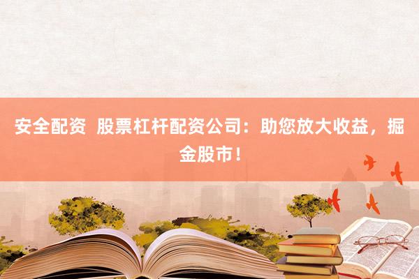 安全配资  股票杠杆配资公司：助您放大收益，掘金股市！