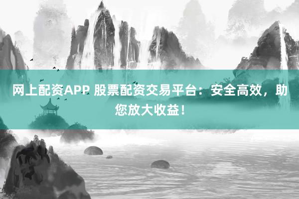 网上配资APP 股票配资交易平台：安全高效，助您放大收益！
