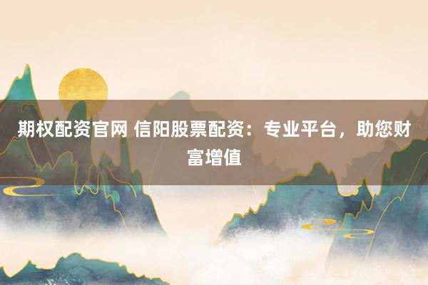 期权配资官网 信阳股票配资：专业平台，助您财富增值