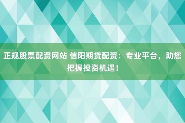 正规股票配资网站 信阳期货配资：专业平台，助您把握投资机遇！