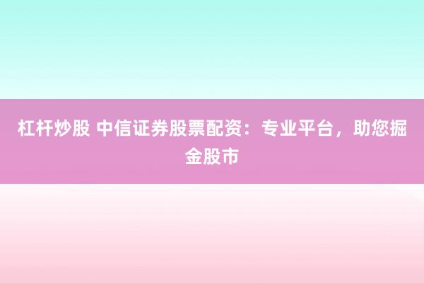 杠杆炒股 中信证券股票配资：专业平台，助您掘金股市