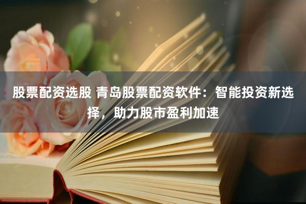 股票配资选股 青岛股票配资软件：智能投资新选择，助力股市盈利加速