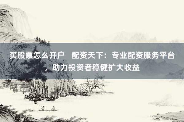 买股票怎么开户   配资天下：专业配资服务平台，助力投资者稳健扩大收益