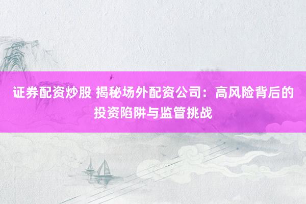 证券配资炒股 揭秘场外配资公司：高风险背后的投资陷阱与监管挑战