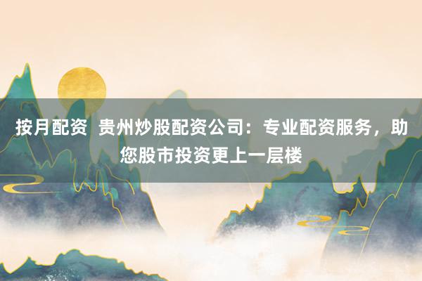 按月配资  贵州炒股配资公司：专业配资服务，助您股市投资更上一层楼