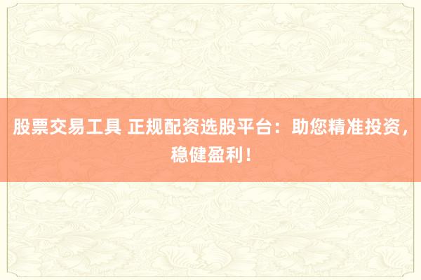 股票交易工具 正规配资选股平台：助您精准投资，稳健盈利！
