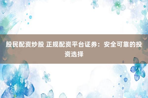 股民配资炒股 正规配资平台证券：安全可靠的投资选择