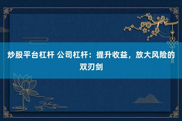 炒股平台杠杆 公司杠杆：提升收益，放大风险的双刃剑
