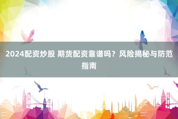 2024配资炒股 期货配资靠谱吗？风险揭秘与防范指南