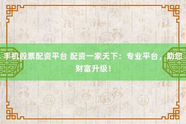 手机股票配资平台 配资一家天下：专业平台，助您财富升级！