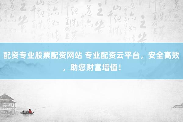 配资专业股票配资网站 专业配资云平台，安全高效，助您财富增值！