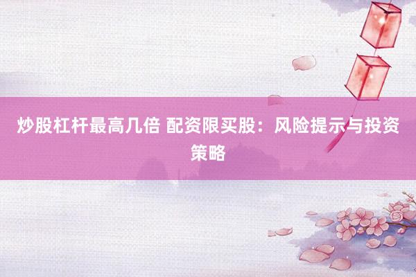炒股杠杆最高几倍 配资限买股：风险提示与投资策略