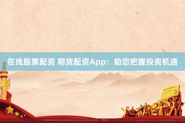 在线股票配资 期货配资App：助您把握投资机遇