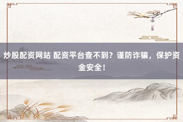 炒股配资网站 配资平台查不到？谨防诈骗，保护资金安全！