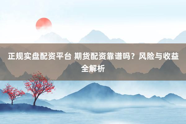 正规实盘配资平台 期货配资靠谱吗？风险与收益全解析