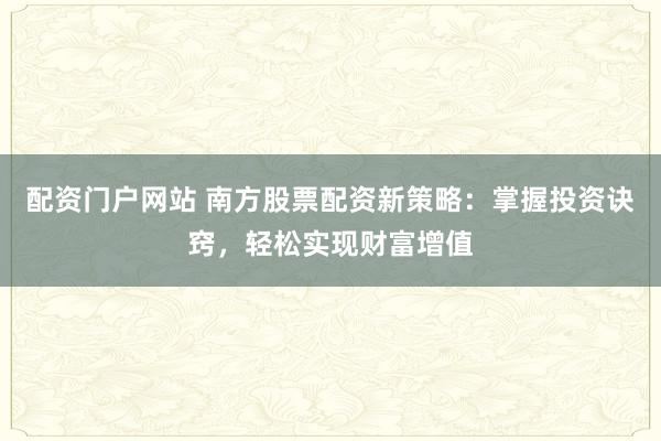 配资门户网站 南方股票配资新策略：掌握投资诀窍，轻松实现财富增值