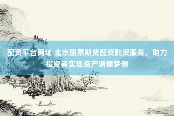 配资平台网址 北京股票期货配资融资服务，助力投资者实现资产增值梦想