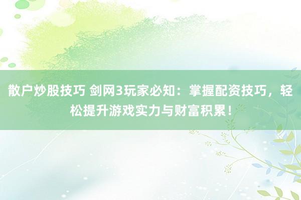 散户炒股技巧 剑网3玩家必知：掌握配资技巧，轻松提升游戏实力与财富积累！