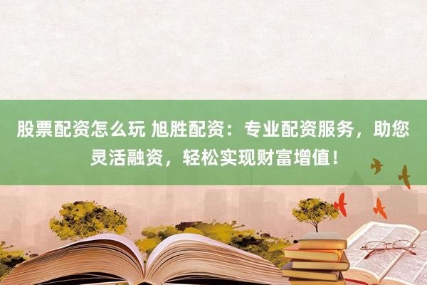 股票配资怎么玩 旭胜配资：专业配资服务，助您灵活融资，轻松实现财富增值！