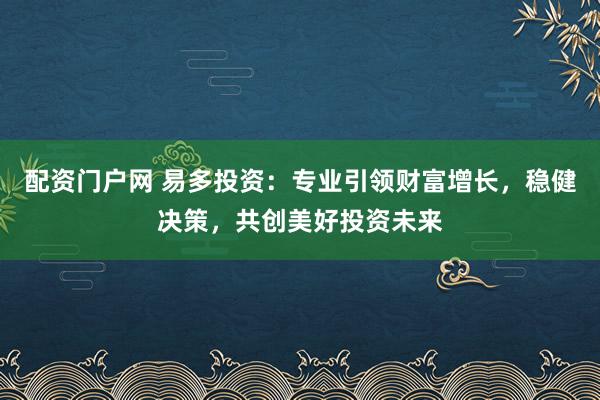 配资门户网 易多投资：专业引领财富增长，稳健决策，共创美好投资未来