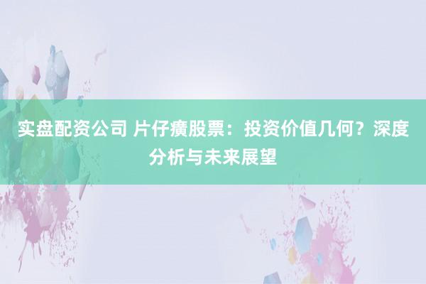 实盘配资公司 片仔癀股票：投资价值几何？深度分析与未来展望